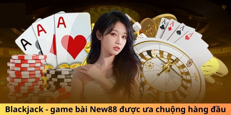 Blackjack - game bài New88 được ưa chuộng hàng đầu