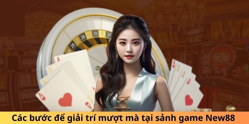 Các bước để giải trí mượt mà tại sảnh game New88 